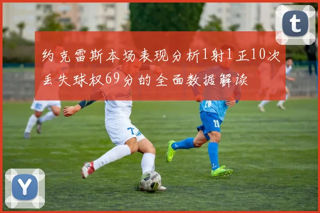 约克雷斯本场表现分析1射1正10次丢失球权69分的全面数据解读
