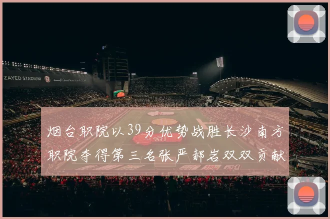 烟台职院以39分优势战胜长沙南方职院夺得第三名张严郝岩双双贡献27分
