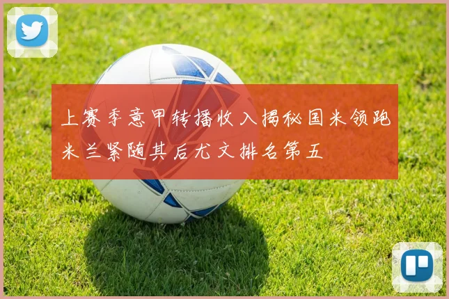 上赛季意甲转播收入揭秘国米领跑米兰紧随其后尤文排名第五