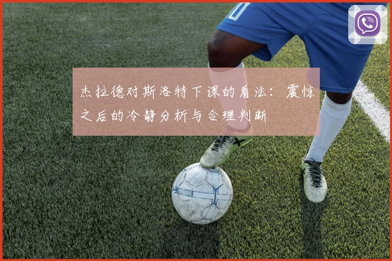 杰拉德对斯洛特下课的看法：震惊之后的冷静分析与合理判断