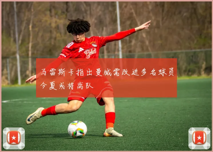 马雷斯卡指出曼城需改进多名球员今夏或将离队