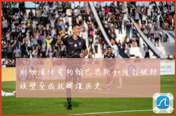利物浦传奇约翰巴恩斯如何打破种族壁垒成就辉煌历史