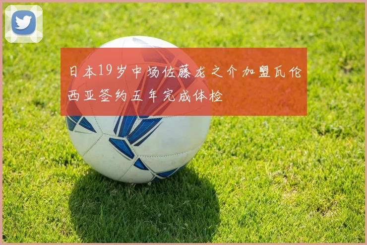 日本19岁中场佐藤龙之介加盟瓦伦西亚签约五年完成体检