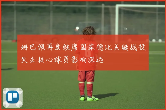 姆巴佩再度缺席国家德比关键战役失去核心球员影响深远