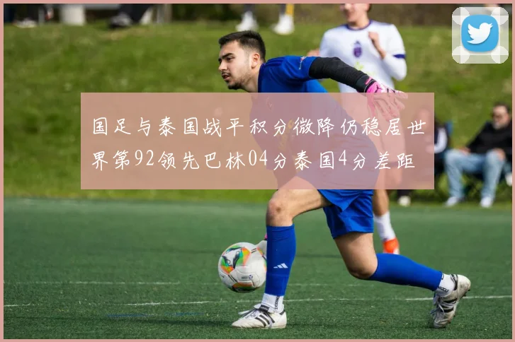 国足与泰国战平积分微降仍稳居世界第92领先巴林04分泰国4分差距