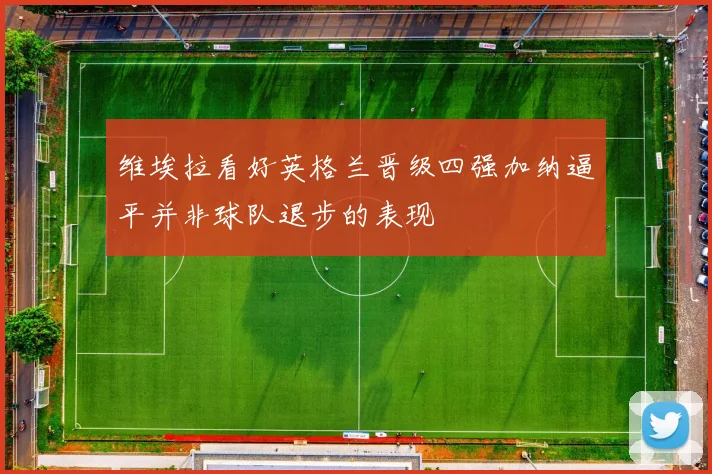 维埃拉看好英格兰晋级四强加纳逼平并非球队退步的表现