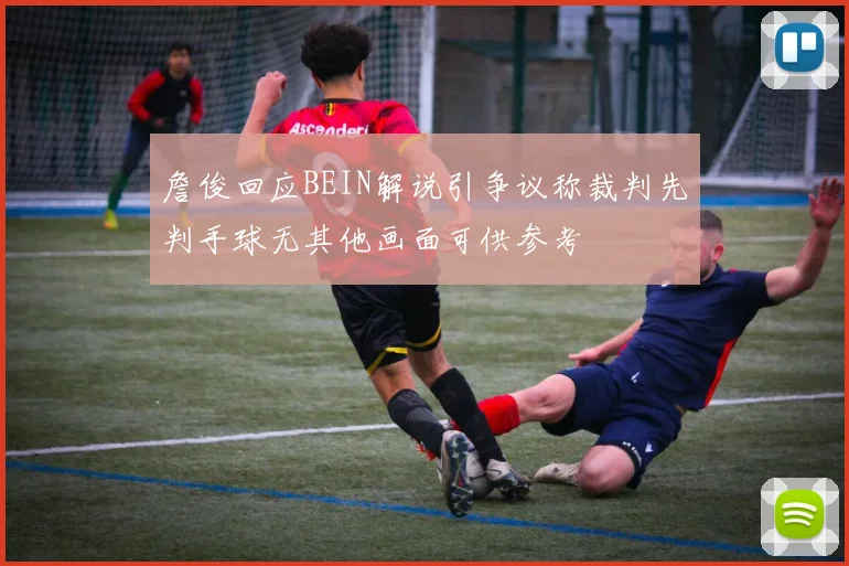 詹俊回应BEIN解说引争议称裁判先判手球无其他画面可供参考