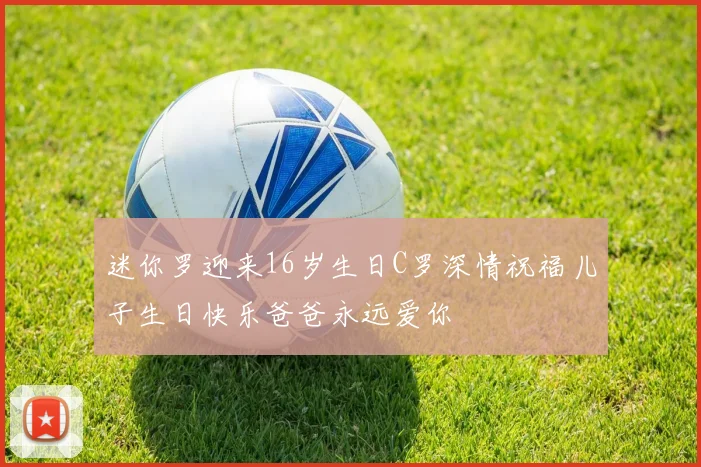 迷你罗迎来16岁生日C罗深情祝福儿子生日快乐爸爸永远爱你