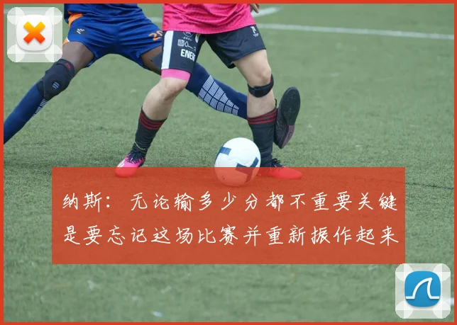 纳斯：无论输多少分都不重要关键是要忘记这场比赛并重新振作起来