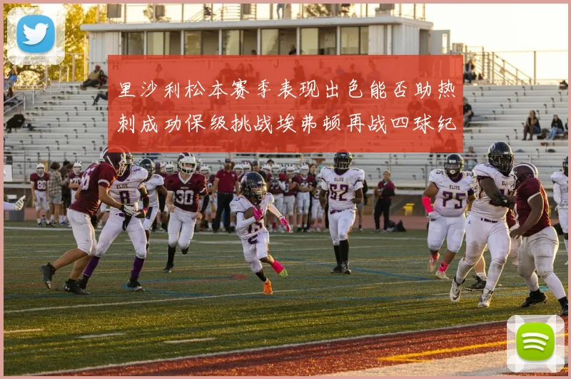 里沙利松本赛季表现出色能否助热刺成功保级挑战埃弗顿再战四球纪录