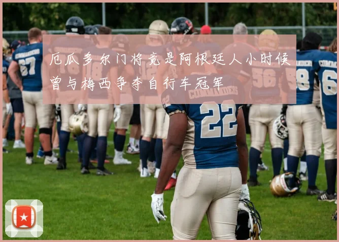 厄瓜多尔门将竟是阿根廷人小时候曾与梅西争夺自行车冠军