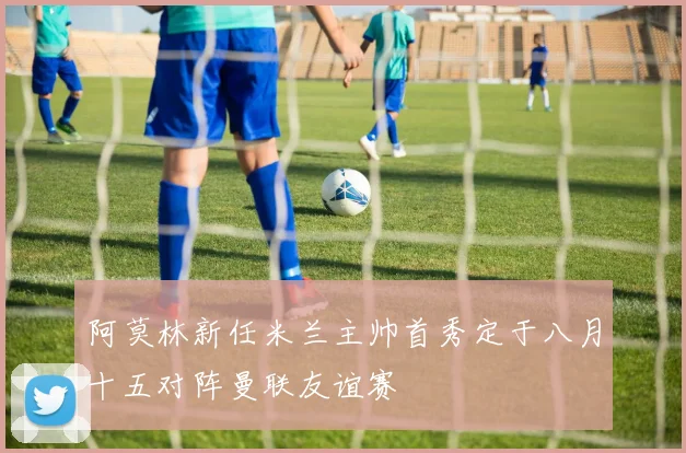 阿莫林新任米兰主帅首秀定于八月十五对阵曼联友谊赛