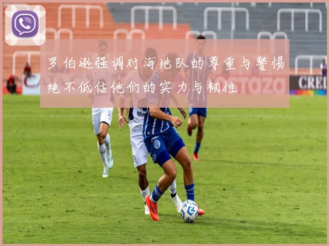 罗伯逊强调对海地队的尊重与警惕绝不低估他们的实力与韧性