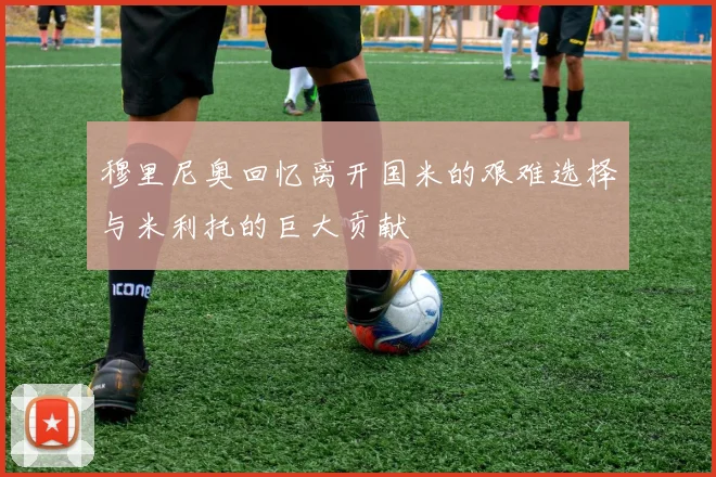 穆里尼奥回忆离开国米的艰难选择与米利托的巨大贡献