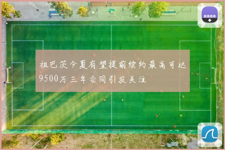 祖巴茨今夏有望提前续约最高可达9500万三年合同引发关注