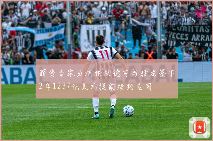薪资专家分析伦纳德可与猛龙签下2年1237亿美元提前续约合同