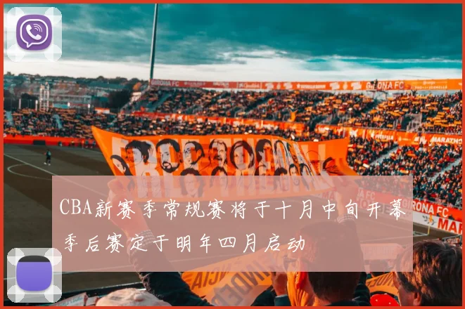 CBA新赛季常规赛将于十月中旬开幕季后赛定于明年四月启动