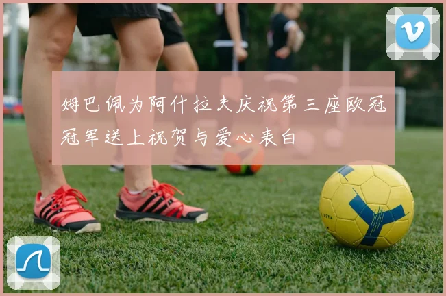 姆巴佩为阿什拉夫庆祝第三座欧冠冠军送上祝贺与爱心表白