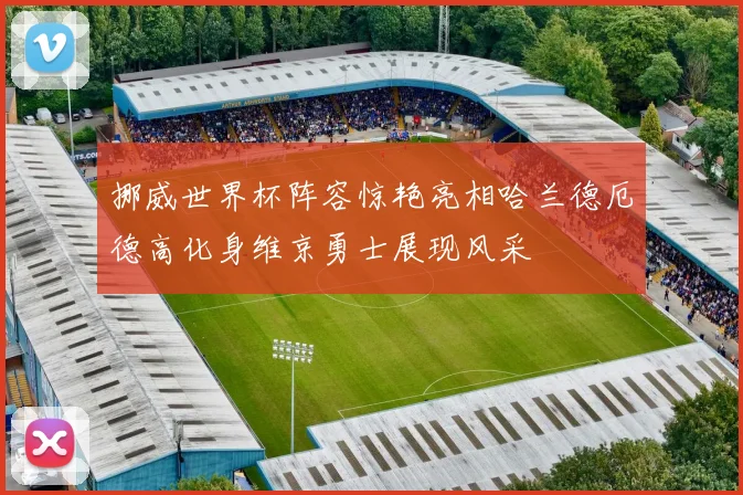 挪威世界杯阵容惊艳亮相哈兰德厄德高化身维京勇士展现风采