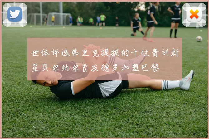 世体评选弗里克提拔的十位青训新星贝尔纳尔首发德罗加盟巴黎