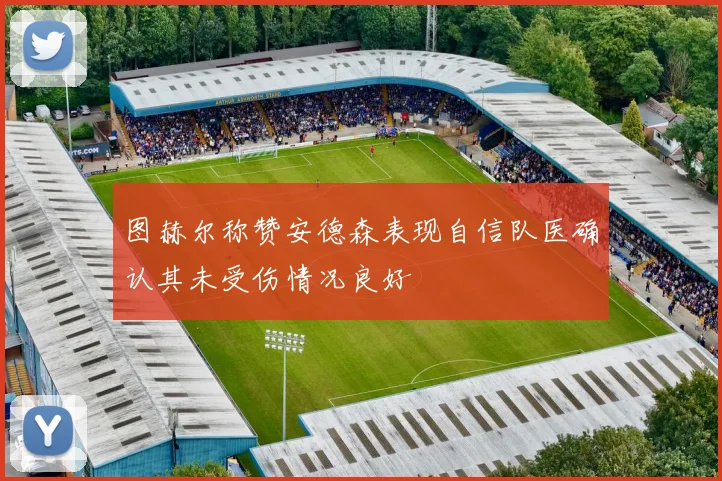 图赫尔称赞安德森表现自信队医确认其未受伤情况良好