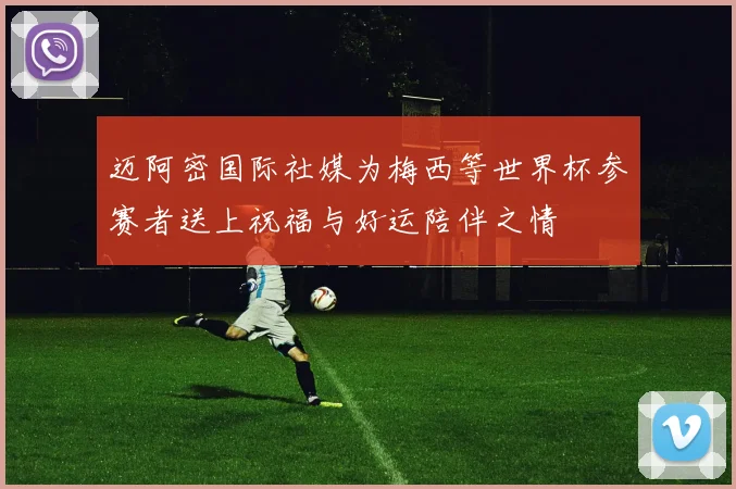 迈阿密国际社媒为梅西等世界杯参赛者送上祝福与好运陪伴之情