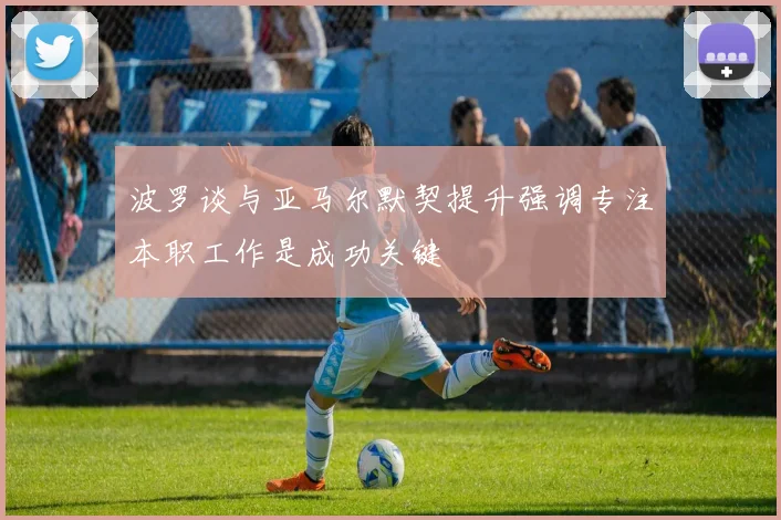 波罗谈与亚马尔默契提升强调专注本职工作是成功关键