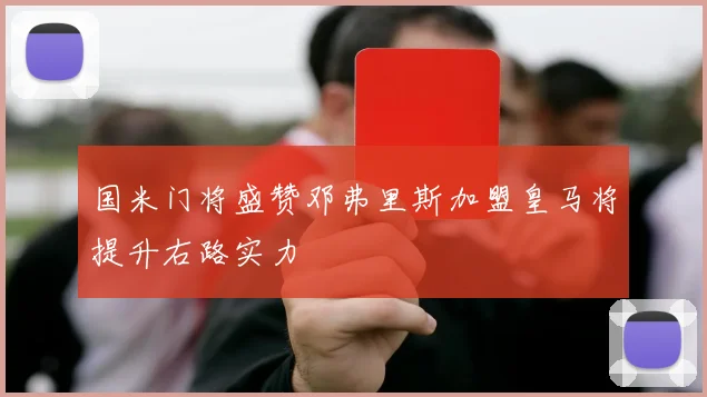 国米门将盛赞邓弗里斯加盟皇马将提升右路实力