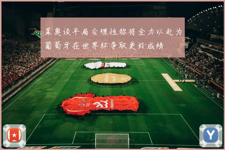 莱奥谈平局合理性称将全力以赴为葡萄牙在世界杯争取更好成绩
