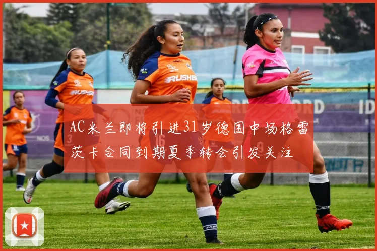 AC米兰即将引进31岁德国中场格雷茨卡合同到期夏季转会引发关注