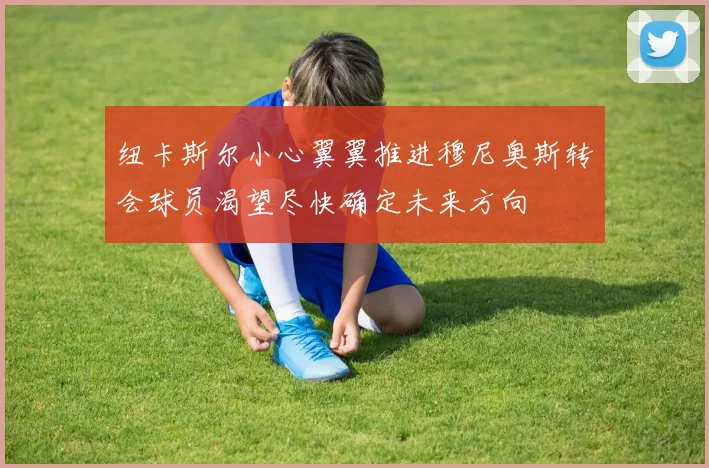 纽卡斯尔小心翼翼推进穆尼奥斯转会球员渴望尽快确定未来方向