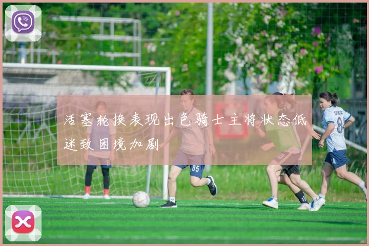活塞轮换表现出色骑士主将状态低迷致困境加剧
